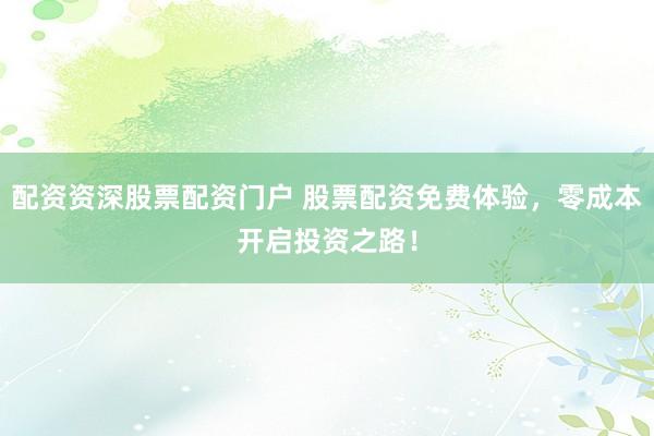配资资深股票配资门户 股票配资免费体验，零成本开启投资之路！