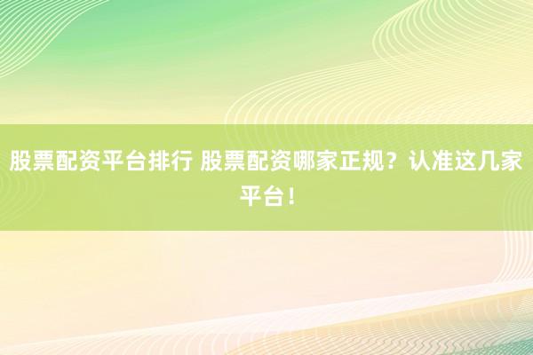 股票配资平台排行 股票配资哪家正规？认准这几家平台！