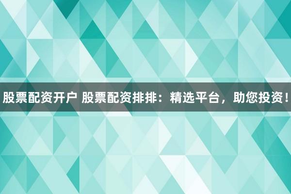 股票配资开户 股票配资排排：精选平台，助您投资！