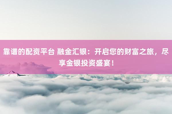 靠谱的配资平台 融金汇银：开启您的财富之旅，尽享金银投资盛宴！