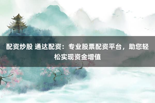 配资炒股 通达配资：专业股票配资平台，助您轻松实现资金增值