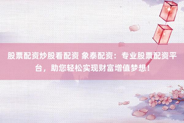 股票配资炒股看配资 象泰配资：专业股票配资平台，助您轻松实现财富增值梦想！