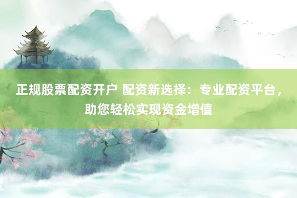 正规股票配资开户 配资新选择：专业配资平台，助您轻松实现资金增值