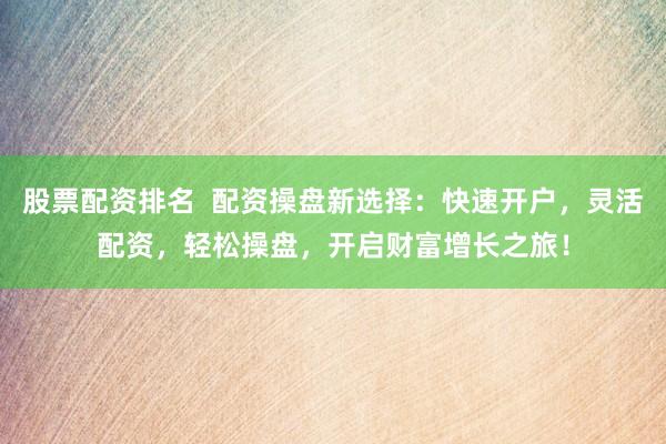股票配资排名  配资操盘新选择：快速开户，灵活配资，轻松操盘，开启财富增长之旅！
