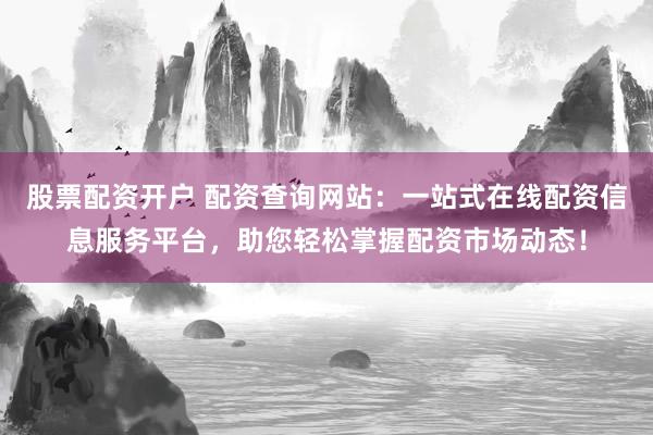 股票配资开户 配资查询网站：一站式在线配资信息服务平台，助您轻松掌握配资市场动态！