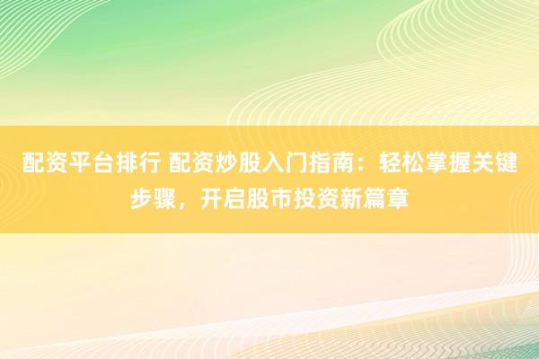配资平台排行 配资炒股入门指南：轻松掌握关键步骤，开启股市投资新篇章