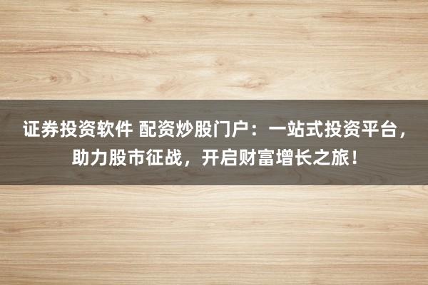 证券投资软件 配资炒股门户：一站式投资平台，助力股市征战，开启财富增长之旅！