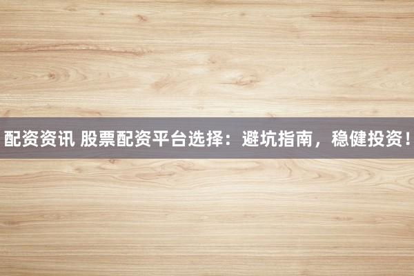 配资资讯 股票配资平台选择：避坑指南，稳健投资！