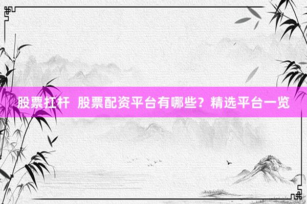 股票扛杆  股票配资平台有哪些？精选平台一览