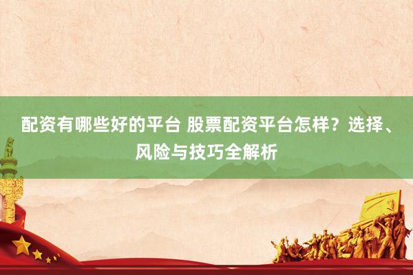 配资有哪些好的平台 股票配资平台怎样？选择、风险与技巧全解析