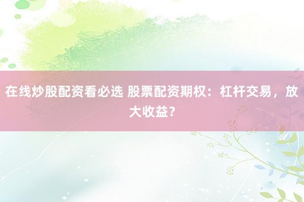 在线炒股配资看必选 股票配资期权：杠杆交易，放大收益？
