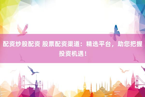 配资炒股配资 股票配资渠道：精选平台，助您把握投资机遇！