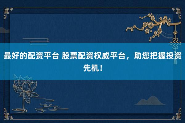 最好的配资平台 股票配资权威平台，助您把握投资先机！