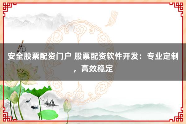 安全股票配资门户 股票配资软件开发：专业定制，高效稳定