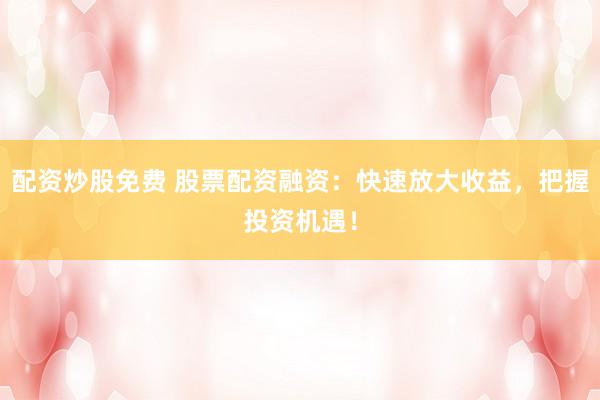 配资炒股免费 股票配资融资：快速放大收益，把握投资机遇！