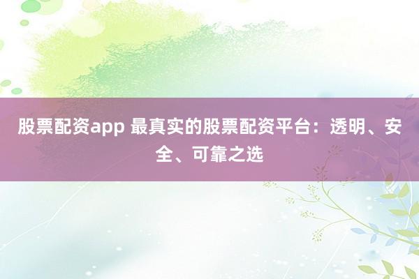 股票配资app 最真实的股票配资平台：透明、安全、可靠之选