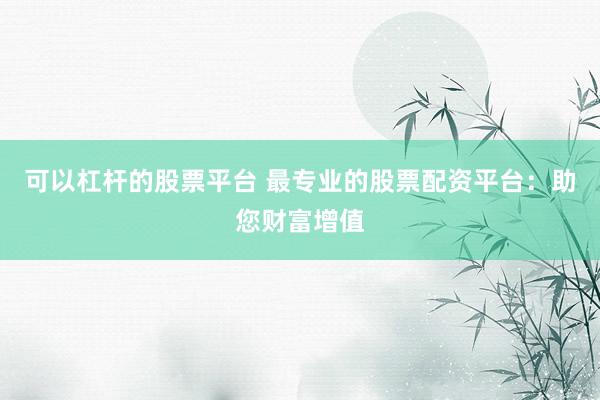 可以杠杆的股票平台 最专业的股票配资平台：助您财富增值
