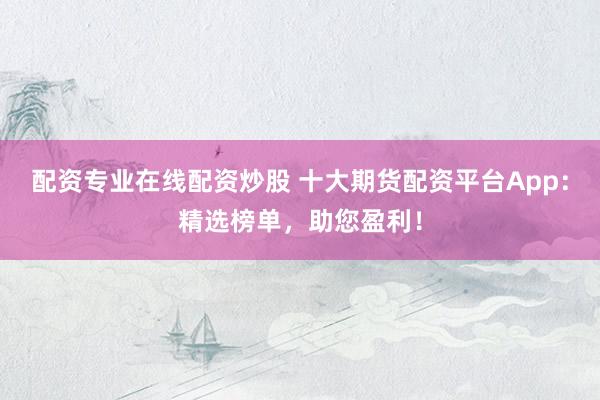 配资专业在线配资炒股 十大期货配资平台App：精选榜单，助您盈利！