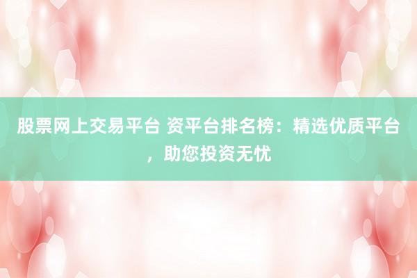 股票网上交易平台 资平台排名榜：精选优质平台，助您投资无忧