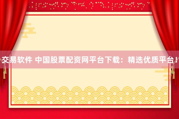 交易软件 中国股票配资网平台下载：精选优质平台！