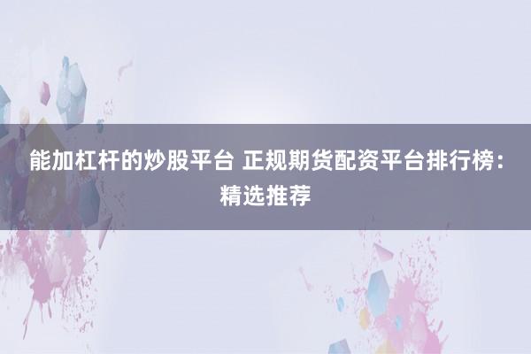 能加杠杆的炒股平台 正规期货配资平台排行榜：精选推荐