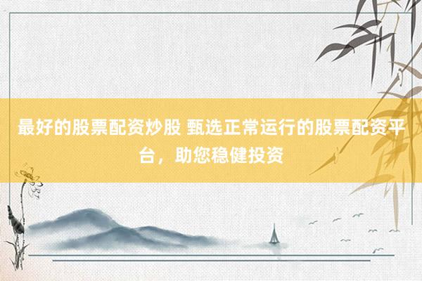 最好的股票配资炒股 甄选正常运行的股票配资平台，助您稳健投资