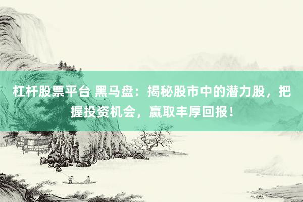 杠杆股票平台 黑马盘：揭秘股市中的潜力股，把握投资机会，赢取丰厚回报！