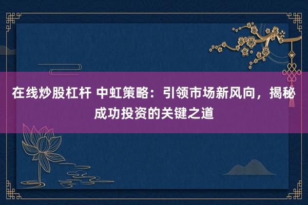 在线炒股杠杆 中虹策略：引领市场新风向，揭秘成功投资的关键之道