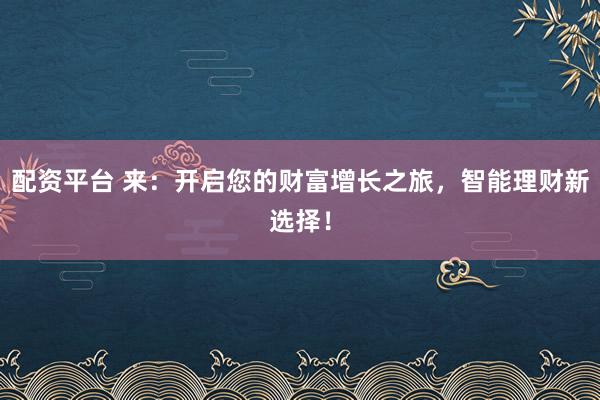 配资平台 来：开启您的财富增长之旅，智能理财新选择！