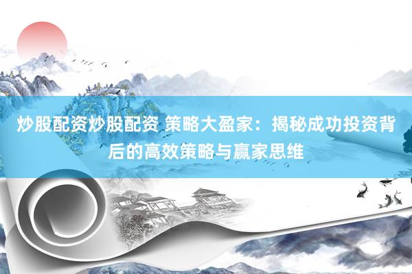 炒股配资炒股配资 策略大盈家：揭秘成功投资背后的高效策略与赢家思维