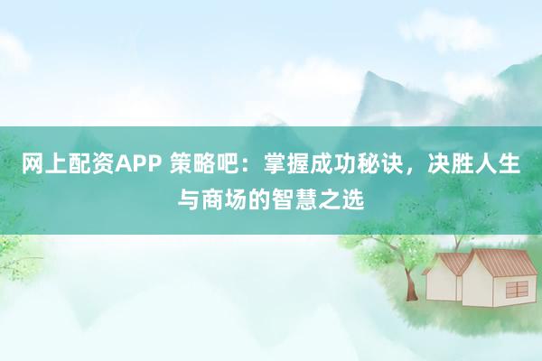 网上配资APP 策略吧：掌握成功秘诀，决胜人生与商场的智慧之选