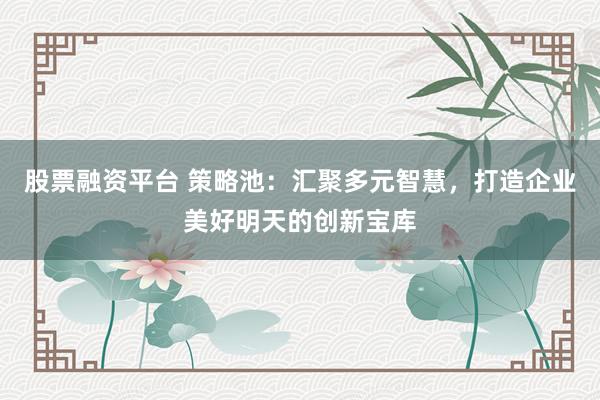 股票融资平台 策略池：汇聚多元智慧，打造企业美好明天的创新宝库