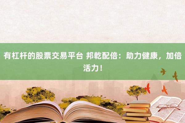 有杠杆的股票交易平台 邦乾配倍：助力健康，加倍活力！