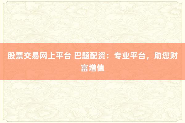 股票交易网上平台 巴题配资：专业平台，助您财富增值