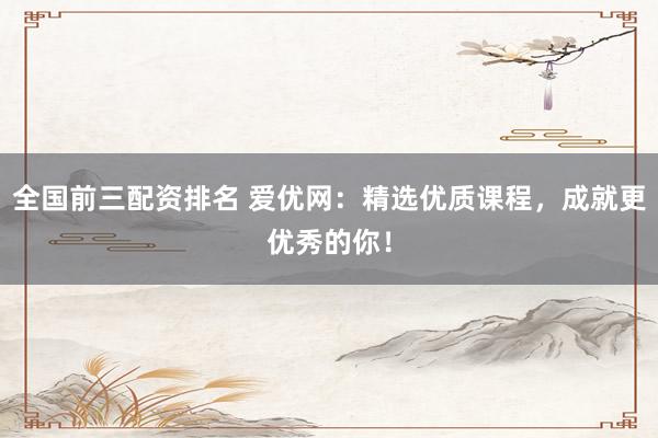 全国前三配资排名 爱优网：精选优质课程，成就更优秀的你！