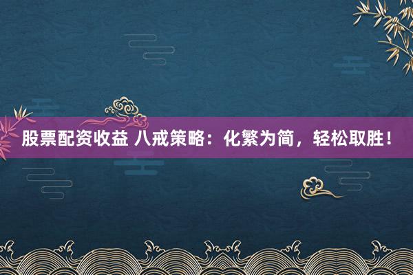股票配资收益 八戒策略：化繁为简，轻松取胜！