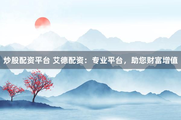 炒股配资平台 艾德配资：专业平台，助您财富增值