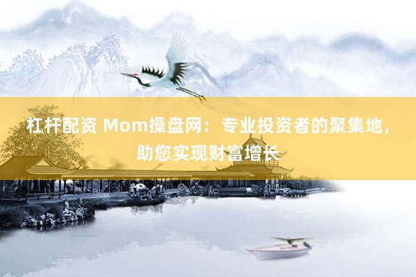 杠杆配资 Mom操盘网：专业投资者的聚集地，助您实现财富增长