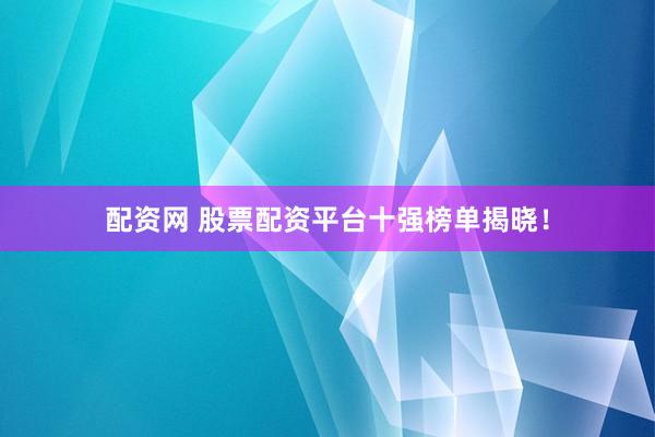 配资网 股票配资平台十强榜单揭晓！