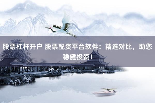 股票杠杆开户 股票配资平台软件：精选对比，助您稳健投资！