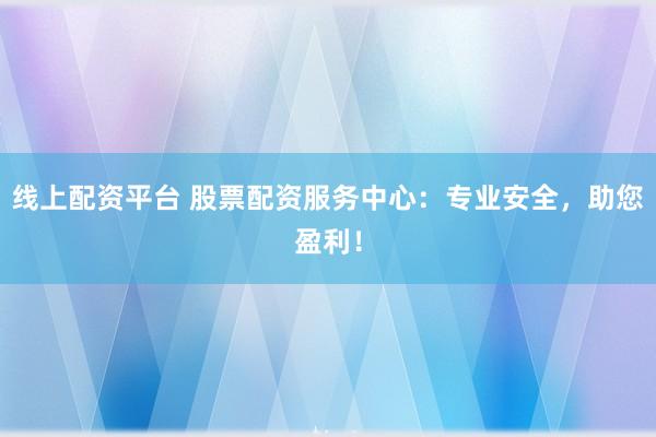 线上配资平台 股票配资服务中心：专业安全，助您盈利！