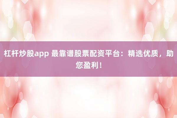 杠杆炒股app 最靠谱股票配资平台：精选优质，助您盈利！