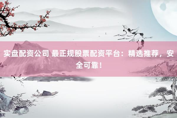 实盘配资公司 最正规股票配资平台：精选推荐，安全可靠！
