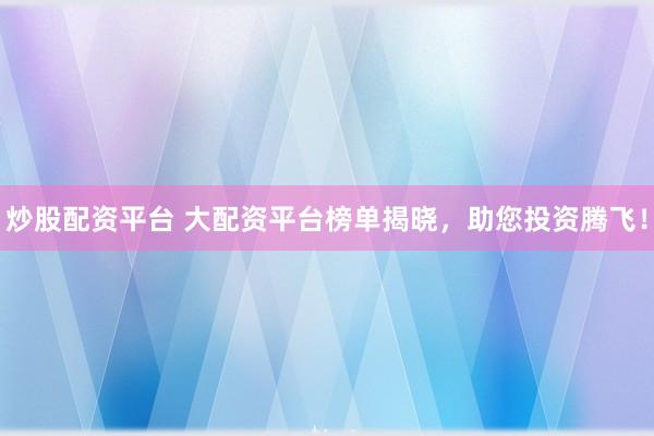 炒股配资平台 大配资平台榜单揭晓，助您投资腾飞！