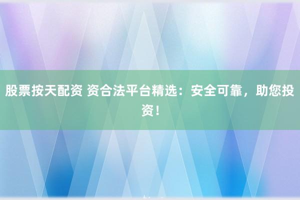 股票按天配资 资合法平台精选：安全可靠，助您投资！