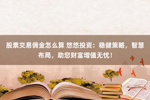 股票交易佣金怎么算 悠悠投资：稳健策略，智慧布局，助您财富增值无忧！