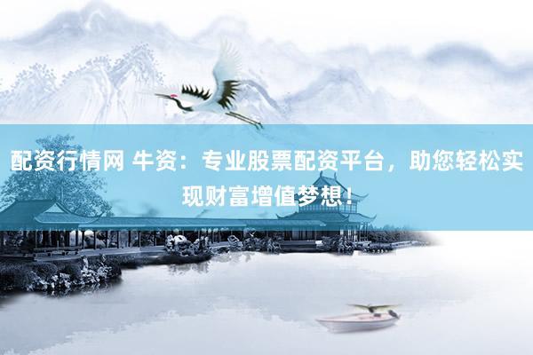 配资行情网 牛资：专业股票配资平台，助您轻松实现财富增值梦想！