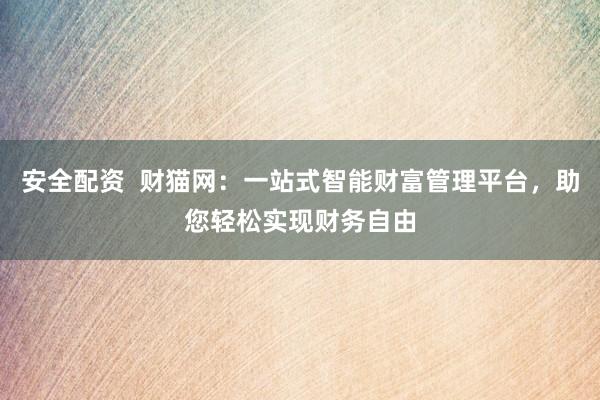 安全配资  财猫网：一站式智能财富管理平台，助您轻松实现财务自由