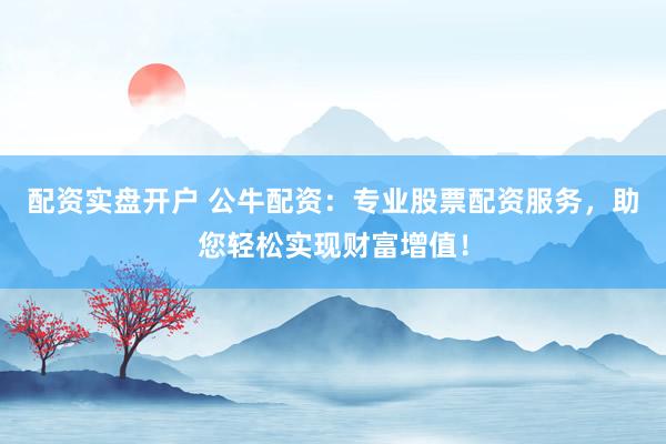 配资实盘开户 公牛配资：专业股票配资服务，助您轻松实现财富增值！
