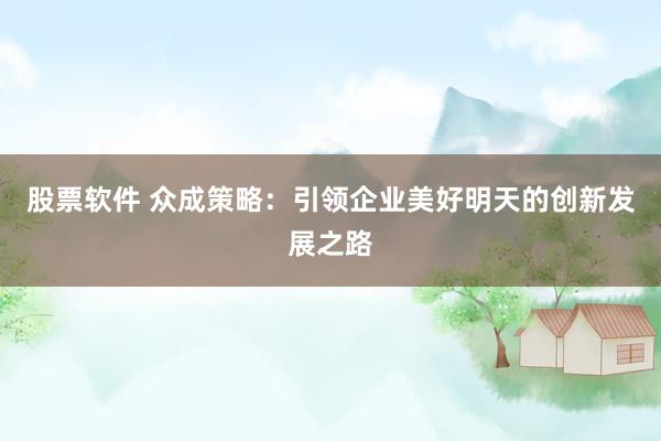 股票软件 众成策略：引领企业美好明天的创新发展之路